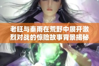 老旺与秦雨在荒野中展开激烈对战的惊险故事背景揭秘