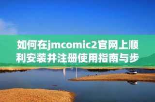 如何在jmcomic2官网上顺利安装并注册使用指南与步骤解析