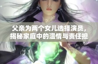 父亲为两个女儿选择演员，揭秘家庭中的温情与责任担当