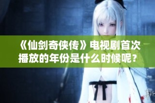 《仙剑奇侠传》电视剧首次播放的年份是什么时候呢？