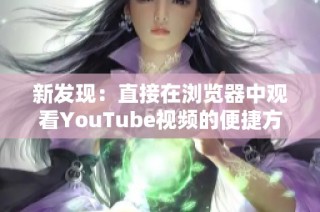 新发现：直接在浏览器中观看YouTube视频的便捷方法与技巧