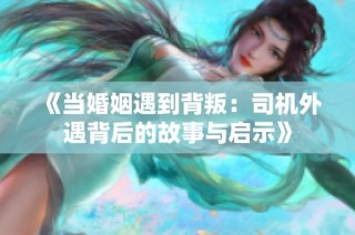 《当婚姻遇到背叛：司机外遇背后的故事与启示》