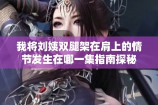 我将刘姨双腿架在肩上的情节发生在哪一集指南探秘