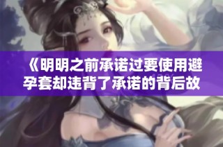 《明明之前承诺过要使用避孕套却违背了承诺的背后故事》