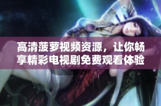 高清菠萝视频资源，让你畅享精彩电视剧免费观看体验