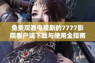免费观看电视剧的7777影院客户端下载与使用全指南