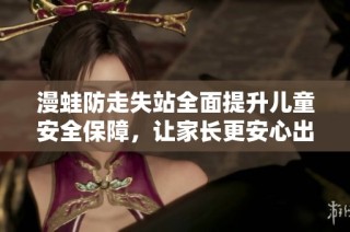 漫蛙防走失站全面提升儿童安全保障，让家长更安心出行