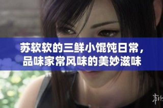 苏软软的三鲜小馄饨日常，品味家常风味的美妙滋味