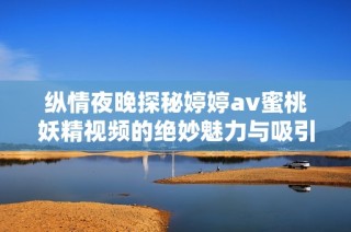 纵情夜晚探秘婷婷av蜜桃妖精视频的绝妙魅力与吸引力