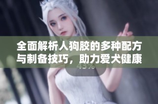 全面解析人狗胶的多种配方与制备技巧，助力爱犬健康成长