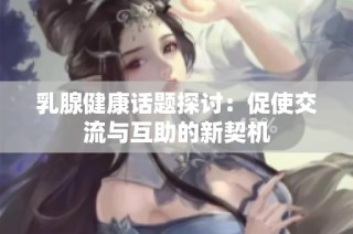 乳腺健康话题探讨：促使交流与互助的新契机
