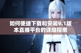 如何便捷下载和安装9.1版本直播平台的详细指南