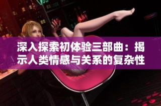 深入探索初体验三部曲：揭示人类情感与关系的复杂性与深度