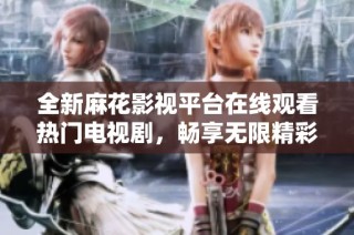 全新麻花影视平台在线观看热门电视剧，畅享无限精彩内容！