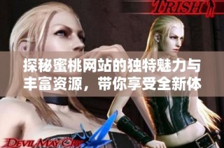 探秘蜜桃网站的独特魅力与丰富资源，带你享受全新体验