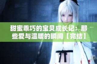 甜蜜乖巧的宝贝成长记：那些爱与温暖的瞬间【完结】