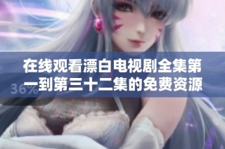 在线观看漂白电视剧全集第一到第三十二集的免费资源分享