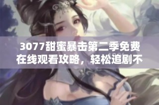 3077甜蜜暴击第二季免费在线观看攻略，轻松追剧不花钱的最佳选择