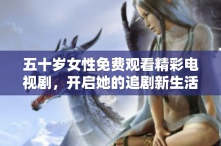 五十岁女性免费观看精彩电视剧，开启她的追剧新生活