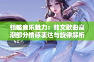 领略音乐魅力：韩文歌曲高潮部分情感表达与旋律解析