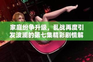 家庭纷争升级，乱战再度引发波澜的第七集精彩剧情解析