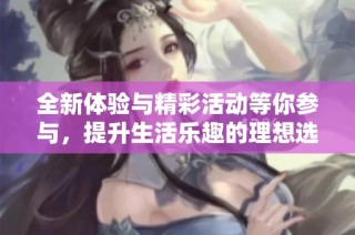 全新体验与精彩活动等你参与，提升生活乐趣的理想选择