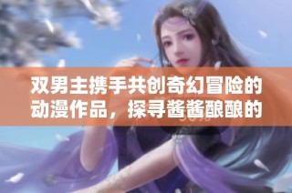双男主携手共创奇幻冒险的动漫作品，探寻酱酱酿酿的故事旅程