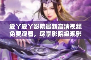 爱丫爱丫影院最新高清视频免费观看，尽享影院级观影体验