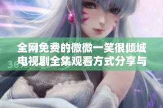 全网免费的微微一笑很倾城电视剧全集观看方式分享与推荐