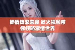 燃情热浪来袭 欲火视频带你领略激情世界