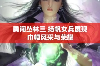 勇闯丛林三 扬帆女兵展现巾帼风采与荣耀