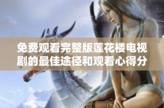 免费观看完整版莲花楼电视剧的最佳途径和观看心得分享