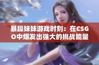 暴躁妹妹游戏时刻：在CSGO中爆发出强大的挑战能量