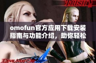 omofun官方应用下载安装指南与功能介绍，助你轻松体验全新服务