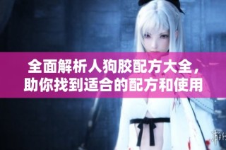 全面解析人狗胶配方大全，助你找到适合的配方和使用方法