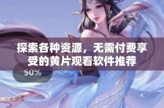 探索各种资源，无需付费享受的黄片观看软件推荐