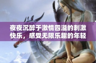 夜夜沉醉于激情四溢的刺激快乐，感受无限乐趣的年轻生活