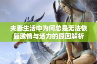夫妻生活中为何总是无法恢复激情与活力的原因解析