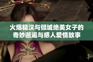 火爆糙汉与倾城绝美女子的奇妙邂逅与感人爱情故事