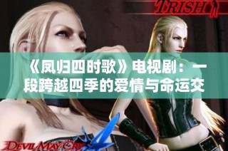 《凤归四时歌》电视剧：一段跨越四季的爱情与命运交织之旅