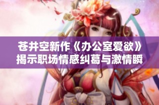苍井空新作《办公室爱欲》揭示职场情感纠葛与激情瞬间