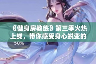 《健身房教练》第三季火热上线，带你感受身心蜕变的奇妙旅程