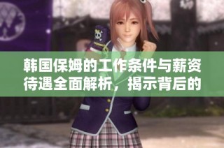 韩国保姆的工作条件与薪资待遇全面解析，揭示背后的生活现状与挑战