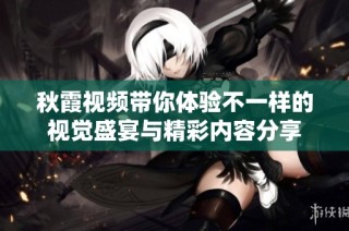 秋霞视频带你体验不一样的视觉盛宴与精彩内容分享