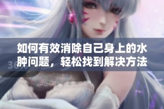 如何有效消除自己身上的水肿问题，轻松找到解决方法