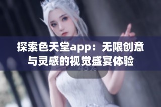 探索色天堂app：无限创意与灵感的视觉盛宴体验