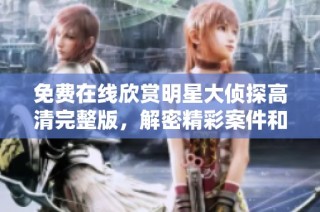 免费在线欣赏明星大侦探高清完整版，解密精彩案件和悬疑剧情