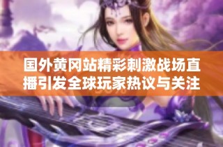 国外黄冈站精彩刺激战场直播引发全球玩家热议与关注