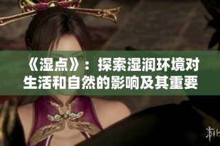 《湿点》：探索湿润环境对生活和自然的影响及其重要性