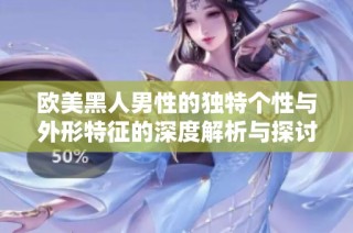 欧美黑人男性的独特个性与外形特征的深度解析与探讨